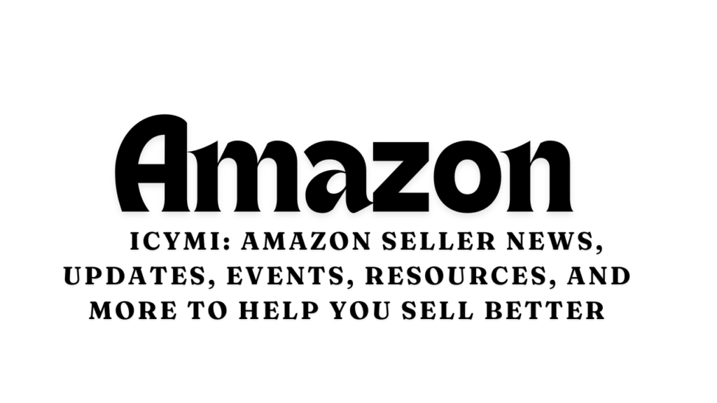 ICYMI: Amazon Seller News, Updates, Events, Resources, and More to Help You Sell Better