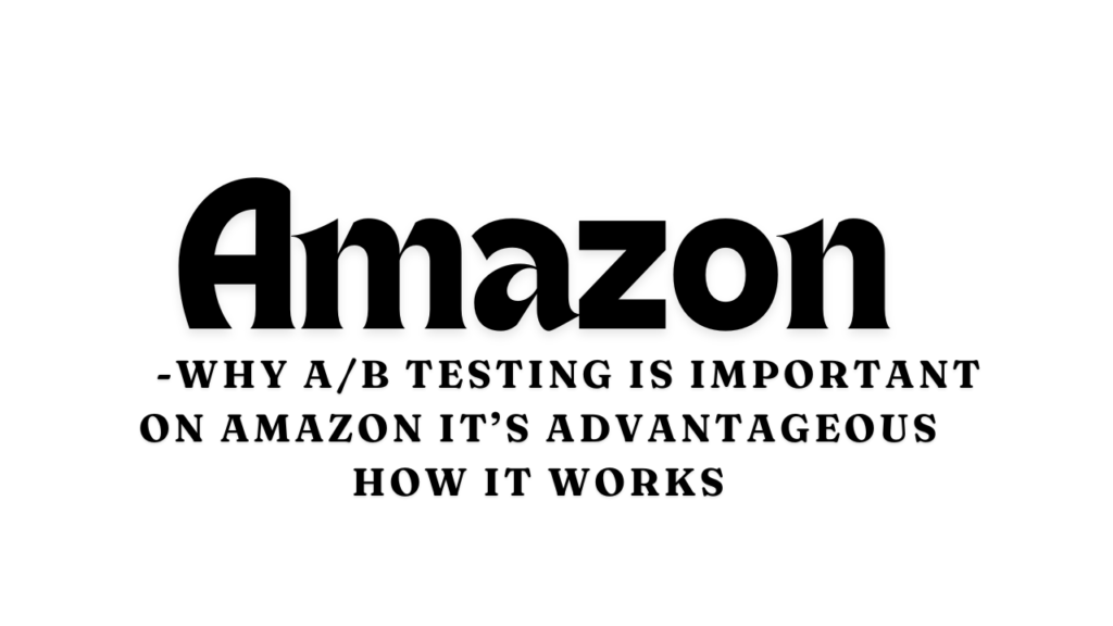 Why A/B testing is important on Amazon it’s advantageous how it works